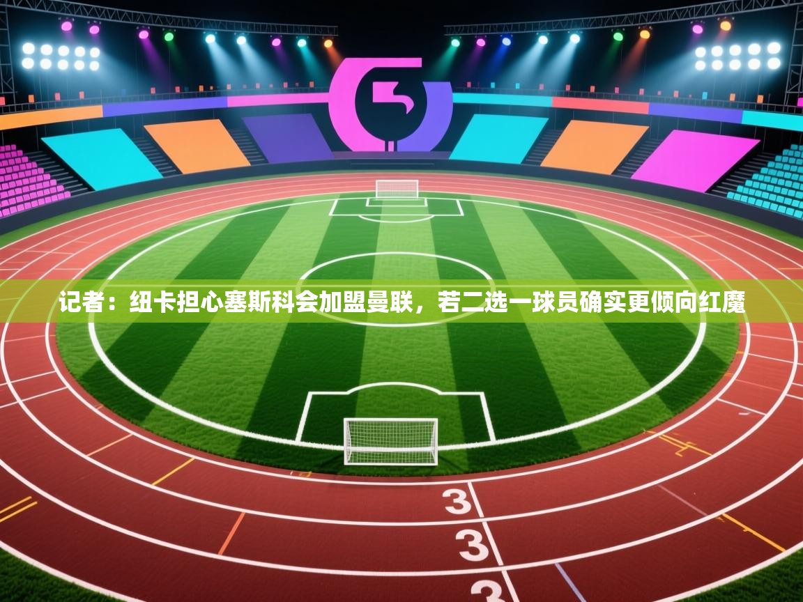 记者:纽卡担心塞斯科会加盟曼联,若二选一球员确实更倾向红魔 第2张