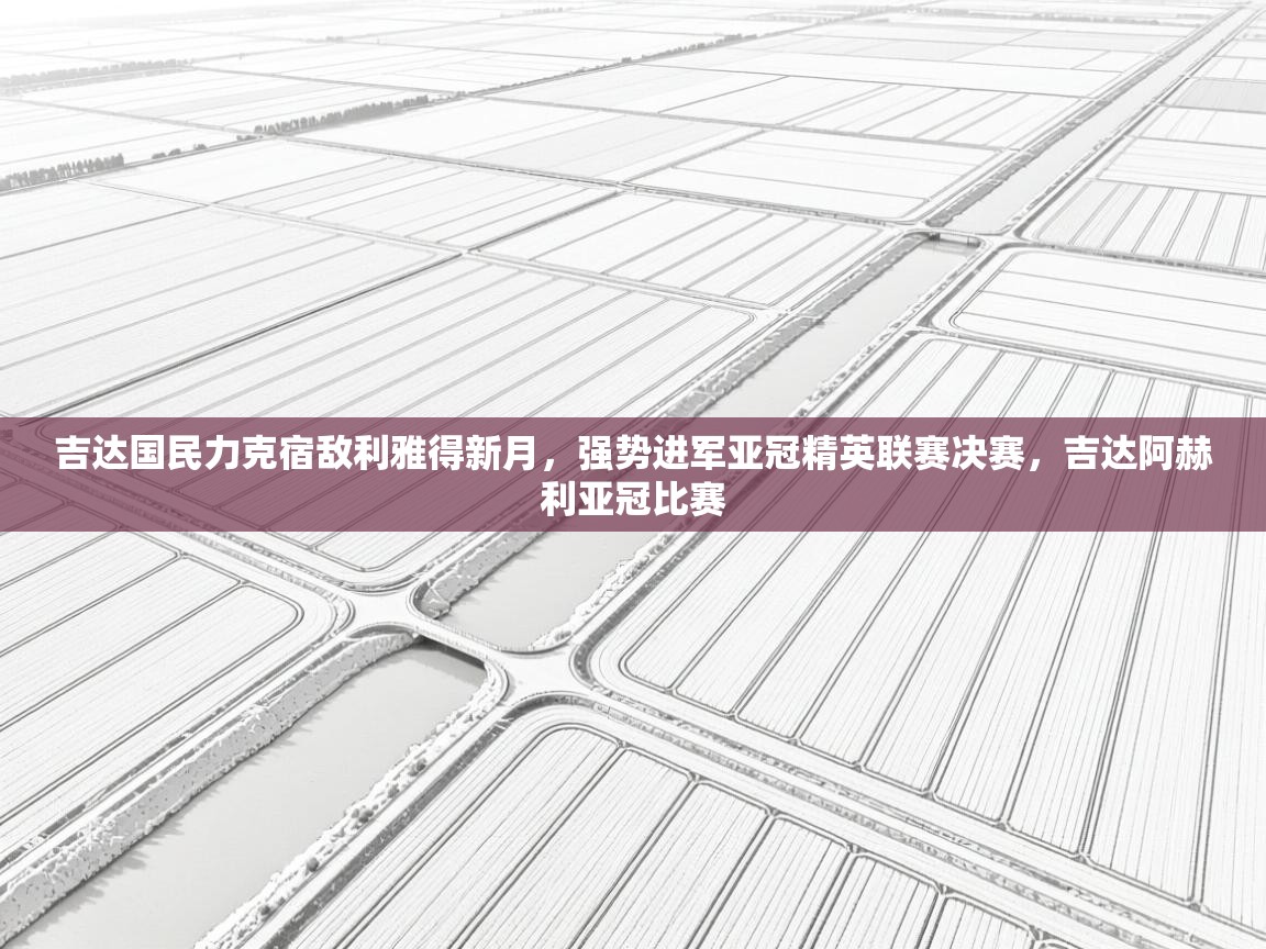 吉达国民力克宿敌利雅得新月,强势进军亚冠精英联赛决赛,吉达阿赫利亚冠比赛 第1张