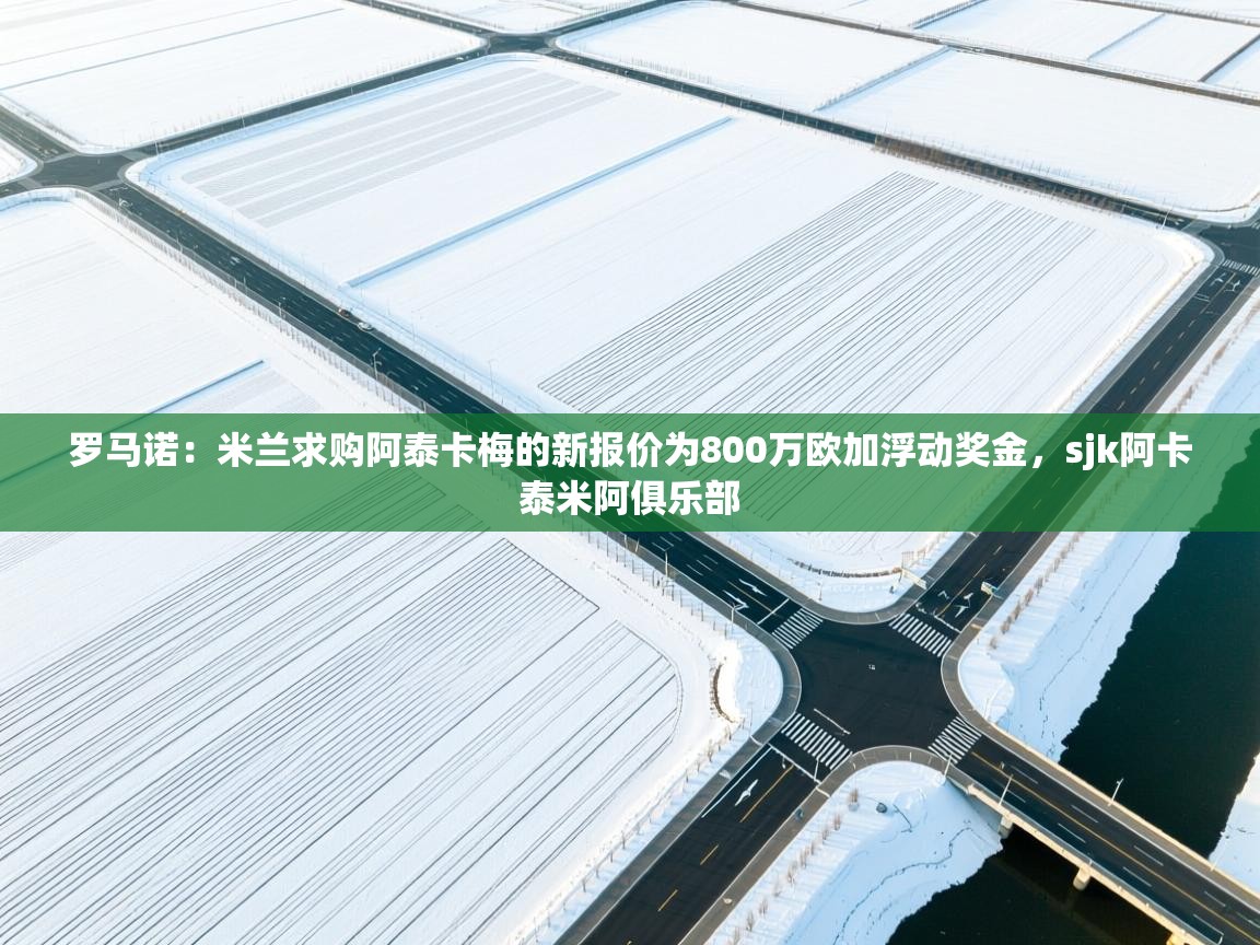 罗马诺：米兰求购阿泰卡梅的新报价为800万欧加浮动奖金，sjk阿卡泰米阿俱乐部  第1张