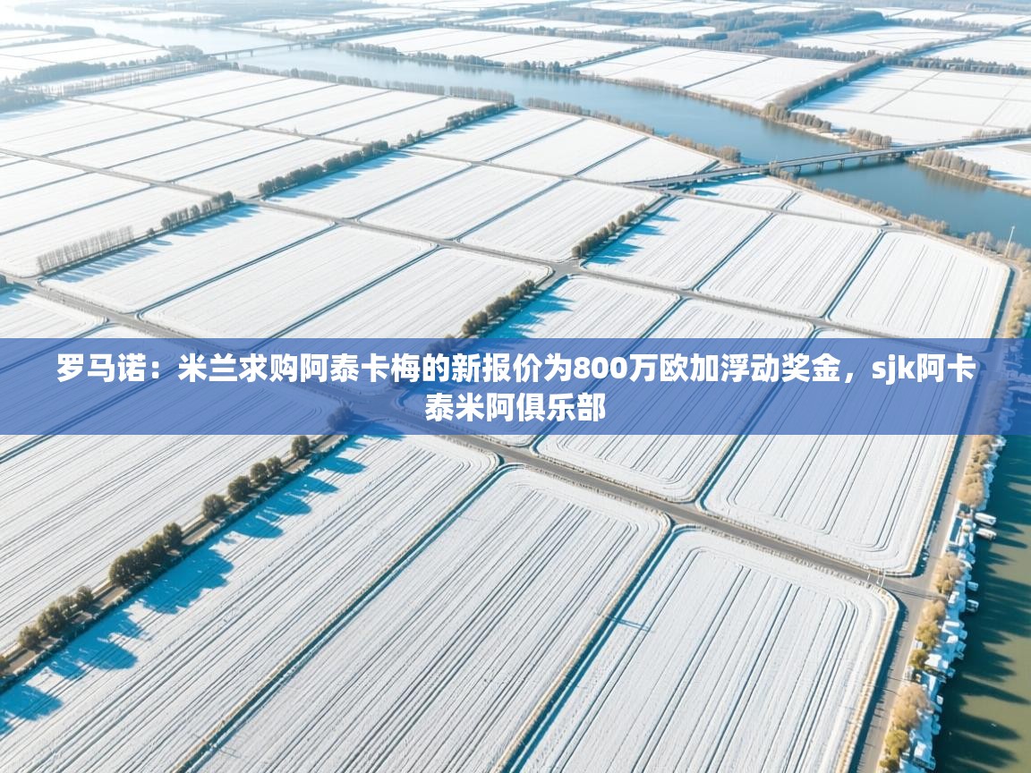 罗马诺：米兰求购阿泰卡梅的新报价为800万欧加浮动奖金，sjk阿卡泰米阿俱乐部  第2张