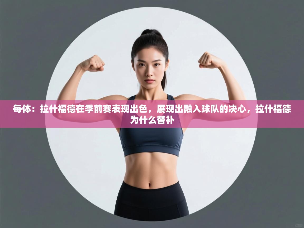 每体：拉什福德在季前赛表现出色，展现出融入球队的决心，拉什福德为什么替补  第1张