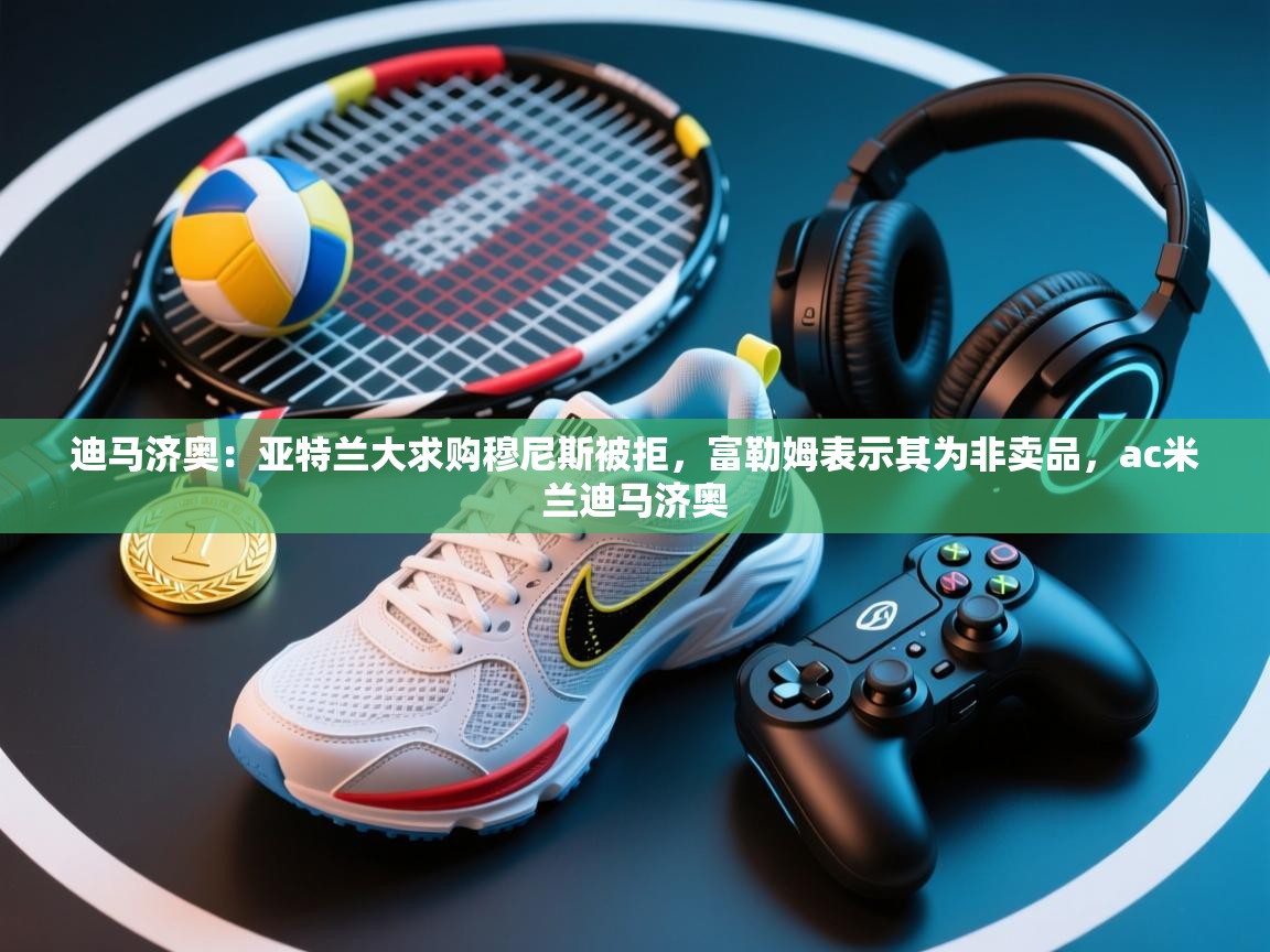 迪马济奥：亚特兰大求购穆尼斯被拒，富勒姆表示其为非卖品，ac米兰迪马济奥  第1张