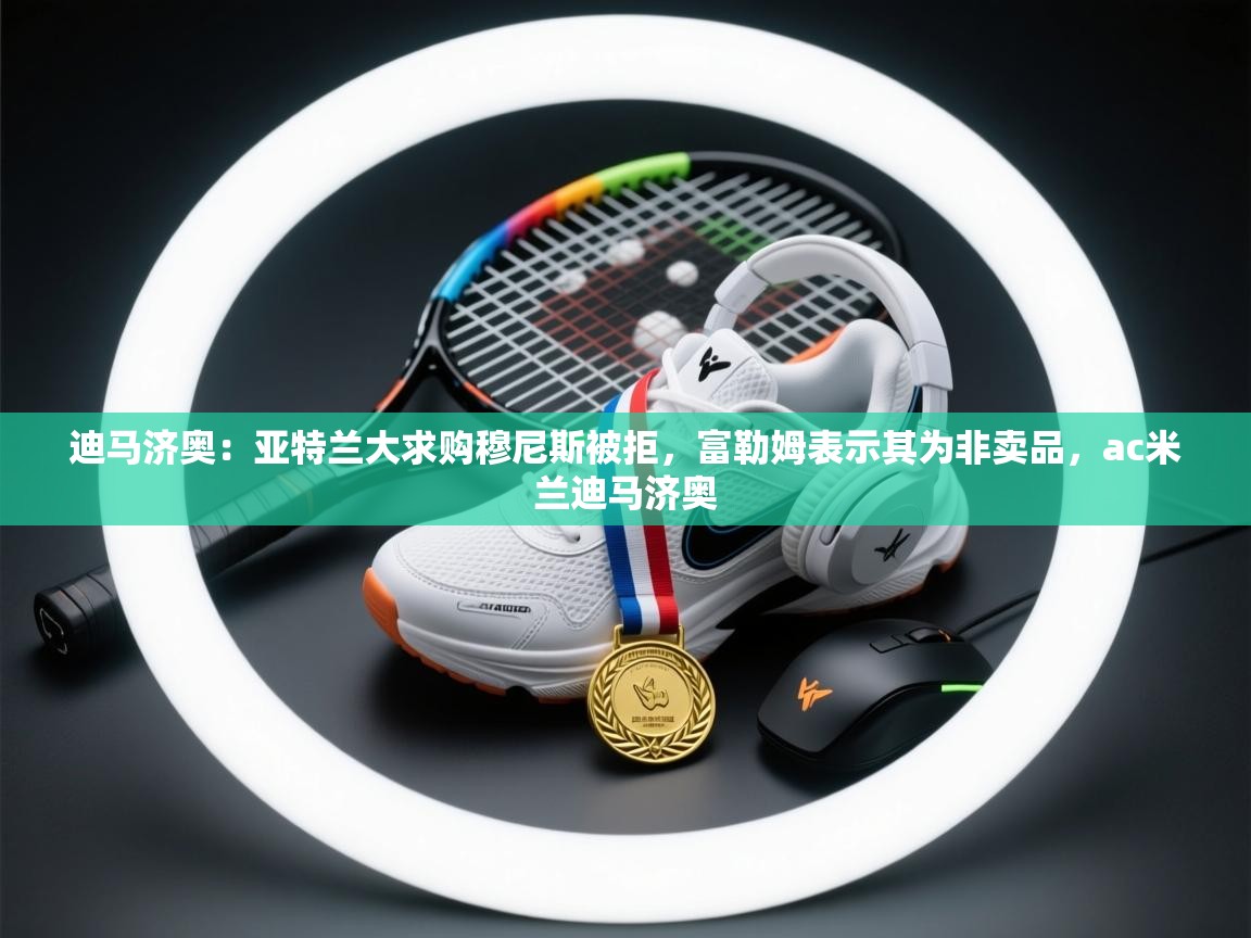 迪马济奥：亚特兰大求购穆尼斯被拒，富勒姆表示其为非卖品，ac米兰迪马济奥  第2张