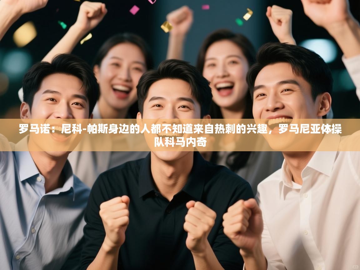 罗马诺：尼科-帕斯身边的人都不知道来自热刺的兴趣，罗马尼亚体操队科马内奇  第1张