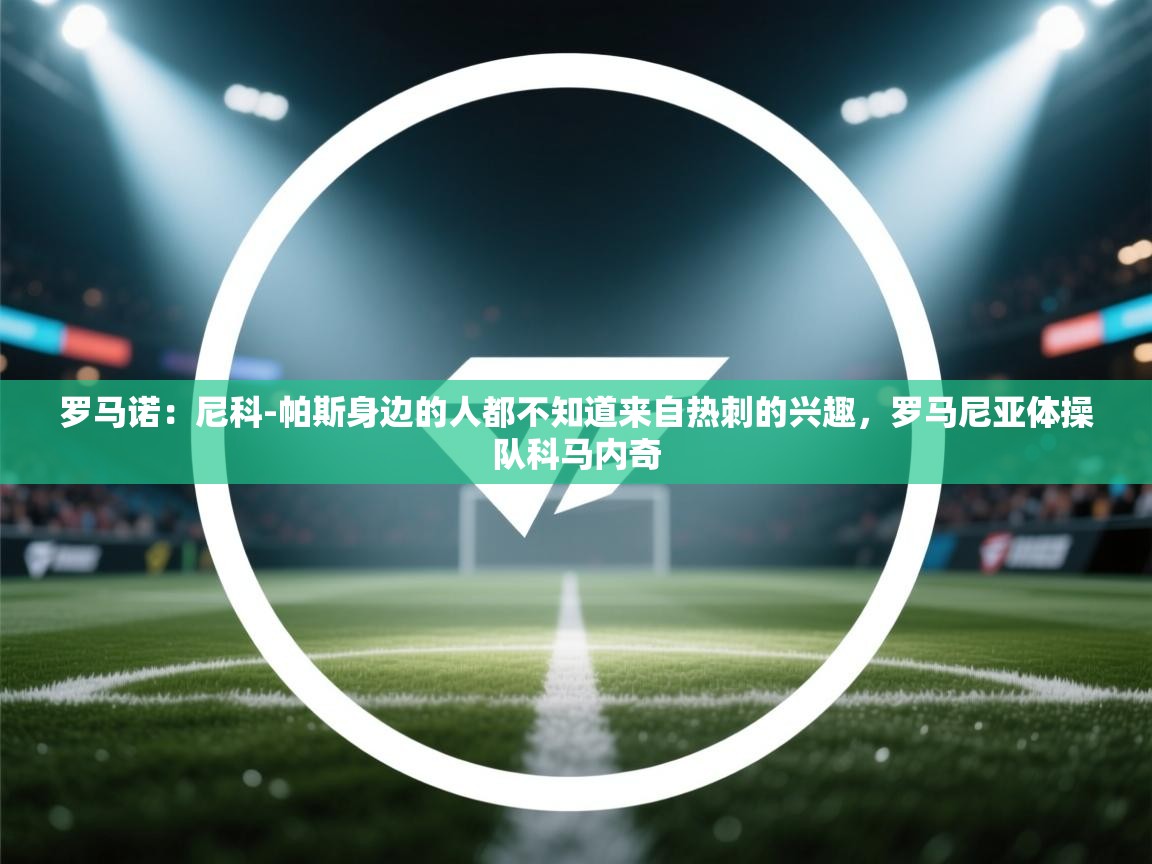 罗马诺：尼科-帕斯身边的人都不知道来自热刺的兴趣，罗马尼亚体操队科马内奇  第2张