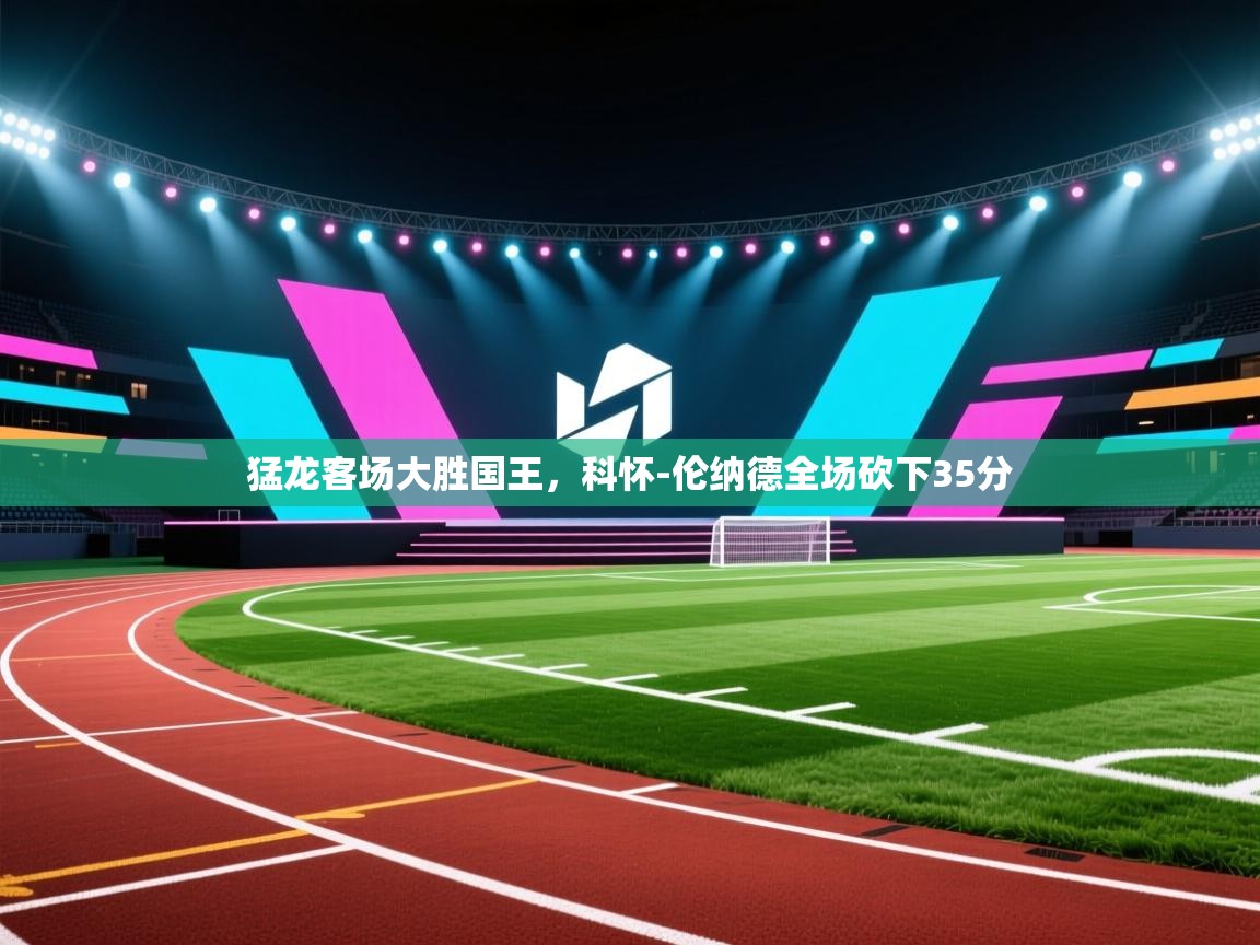 猛龙客场大胜国王，科怀-伦纳德全场砍下35分  第1张