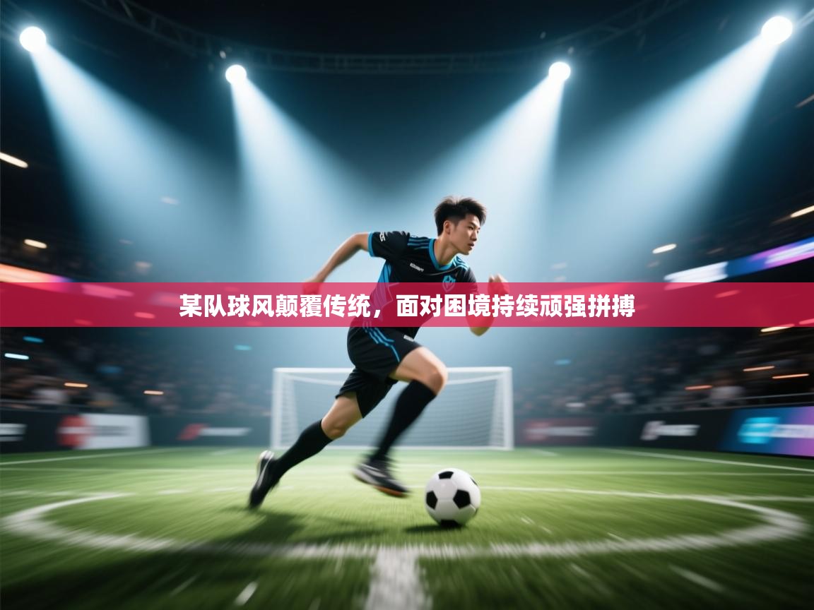 某队球风颠覆传统,面对困境持续顽强拼搏 第2张