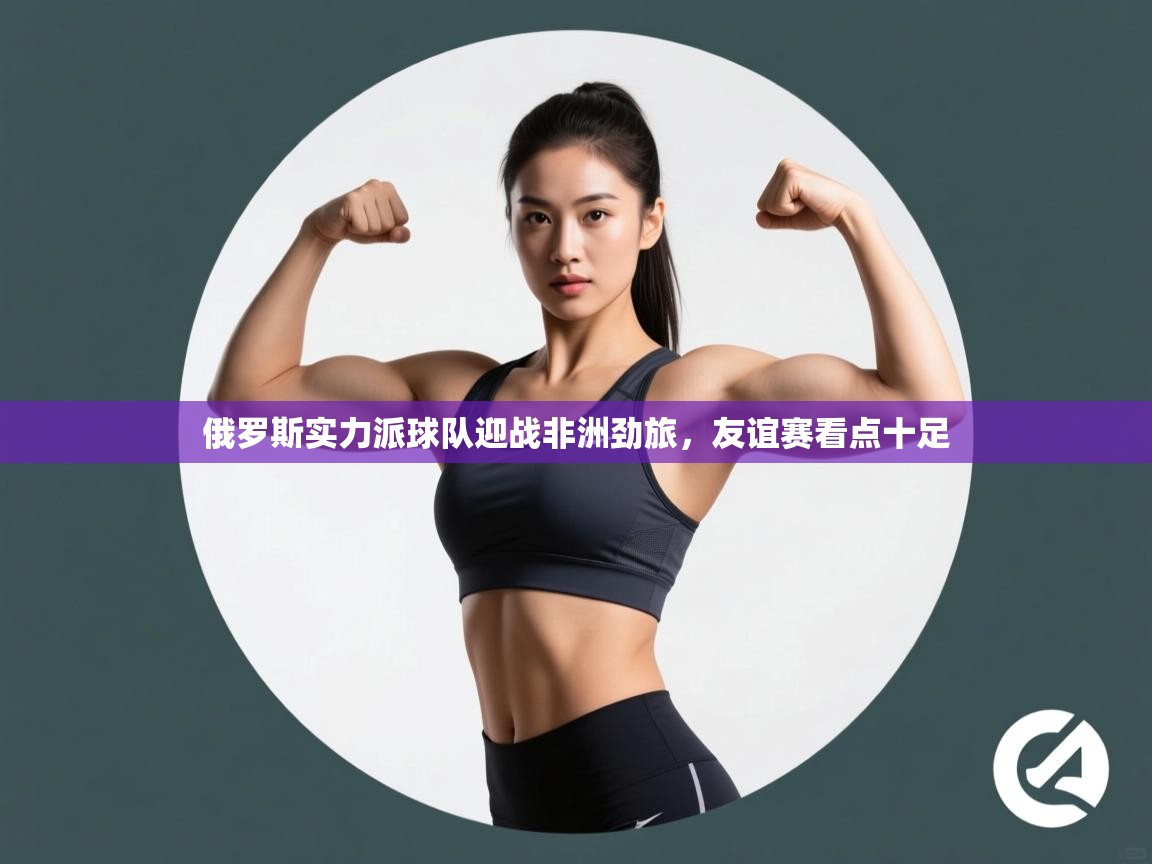 俄罗斯实力派球队迎战非洲劲旅，友谊赛看点十足  第2张