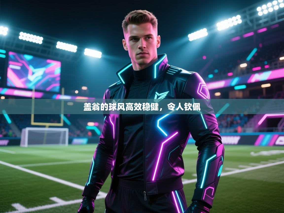 盖翁的球风高效稳健，令人钦佩  第1张