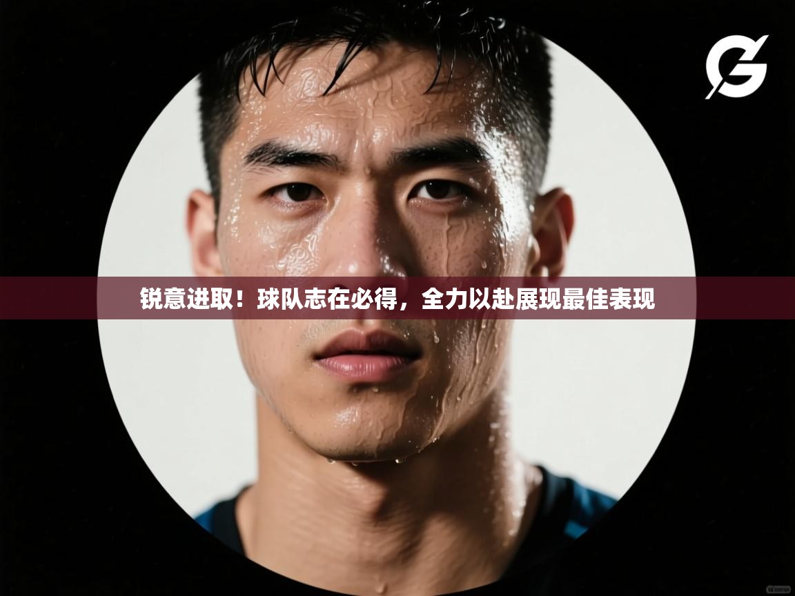 锐意进取！球队志在必得，全力以赴展现最佳表现  第2张